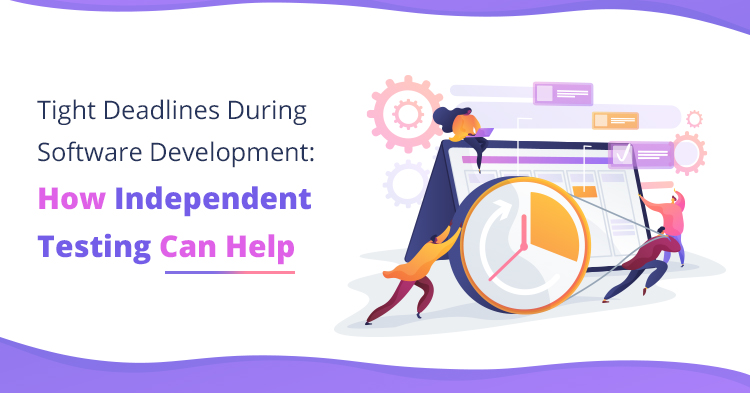 Tight Deadlines During Software Development: How Independent Testing Can Help